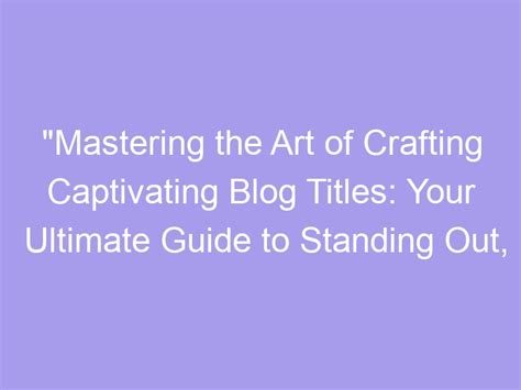 Mastering the Art of Crafting Captivating Blog Content: 10 Indispensable Pointers